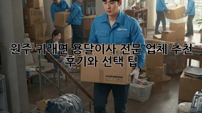 원주 귀래면 용달이사 전문 업체 추천: 후기와 선택 팁